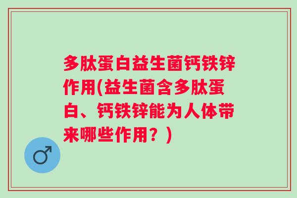 多肽蛋白益生菌钙铁锌作用(益生菌含多肽蛋白、钙铁锌能为人体带来哪些作用？)