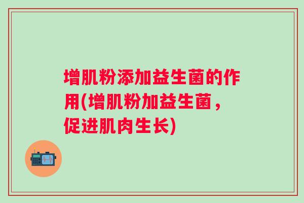 增肌粉添加益生菌的作用(增肌粉加益生菌，促进肌肉生长)