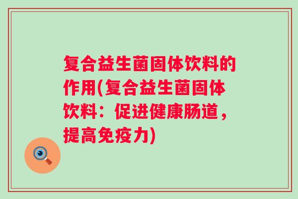 复合益生菌固体饮料的作用(复合益生菌固体饮料:促进健康肠道,提高力) 复合益生菌固体饮料的作用(复合益生菌固体饮料:促进健康肠道,提高力)
