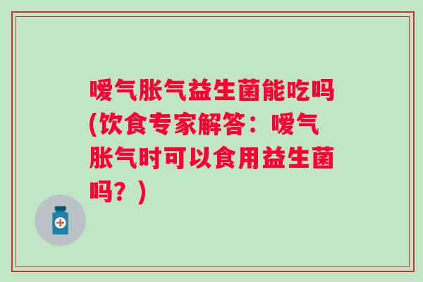 嗳气益生菌能吃吗(饮食专家解答：嗳气时可以食用益生菌吗？)