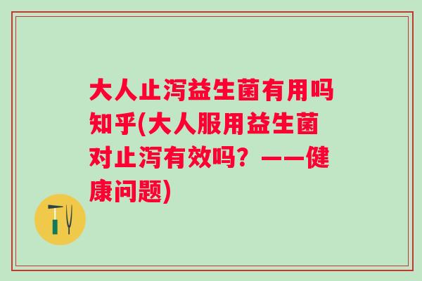 大人止泻益生菌有用吗知乎(大人服用益生菌对止泻有效吗?——健康问题) 大人止泻益生菌有用吗知乎(大人服用益生菌对止泻有效吗?——健康问题)
