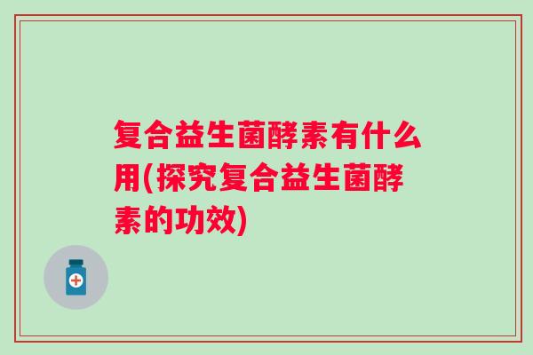 复合益生菌酵素有什么用(探究复合益生菌酵素的功效)