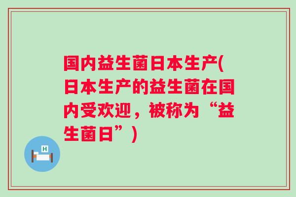 国内益生菌日本生产(日本生产的益生菌在国内受欢迎,被称为“益生菌日”) 国内益生菌日本生产(日本生产的益生菌在国内受欢迎,被称为“益生菌日”)