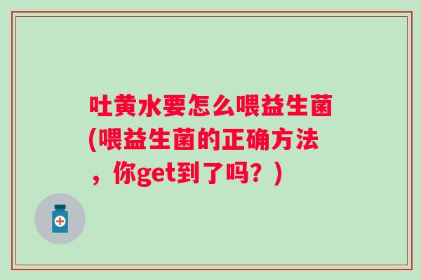 吐黄水要怎么喂益生菌(喂益生菌的正确方法,你get到了吗?) 吐黄水要怎么喂益生菌(喂益生菌的正确方法,你get到了吗?)
