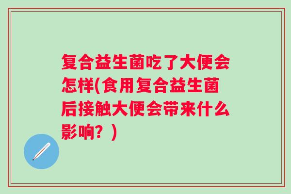 复合益生菌吃了大便会怎样(食用复合益生菌后接触大便会带来什么影响？)