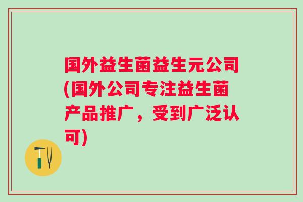 国外益生菌益生元公司(国外公司专注益生菌产品推广，受到广泛认可)