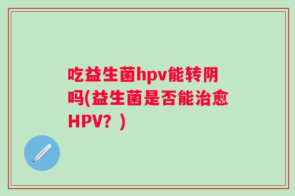 吃益生菌hpv能转阴吗(益生菌是否能愈HPV?) 吃益生菌hpv能转阴吗(益生菌是否能愈HPV?)