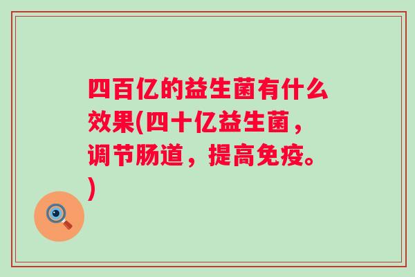 四百亿的益生菌有什么效果(四十亿益生菌,调节肠道,提高。) 四百亿的益生菌有什么效果(四十亿益生菌,调节肠道,提高。)