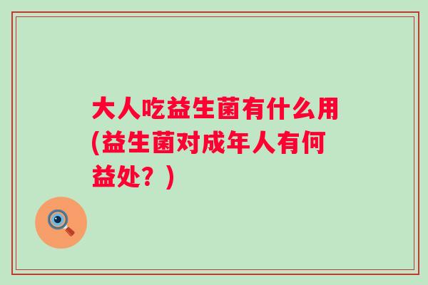 大人吃益生菌有什么用(益生菌对成年人有何益处?) 大人吃益生菌有什么用(益生菌对成年人有何益处?)