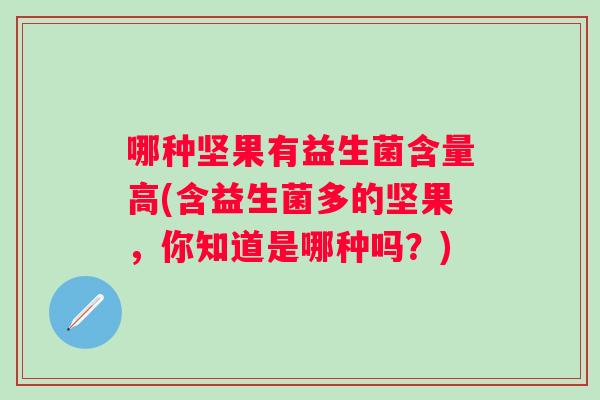 哪种坚果有益生菌含量高(含益生菌多的坚果,你知道是哪种吗?) 哪种坚果有益生菌含量高(含益生菌多的坚果,你知道是哪种吗?)