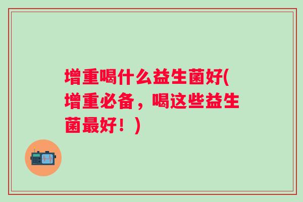 增重喝什么益生菌好(增重必备,喝这些益生菌好!) 增重喝什么益生菌好(增重必备,喝这些益生菌好!)