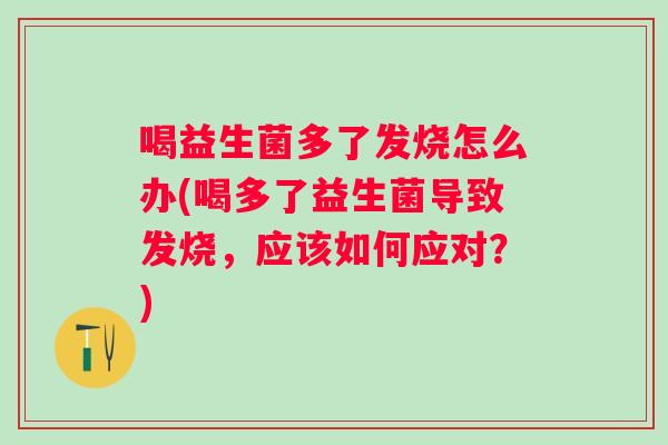 喝益生菌多了发烧怎么办(喝多了益生菌导致发烧,应该如何应对?) 喝益生菌多了发烧怎么办(喝多了益生菌导致发烧,应该如何应对?)