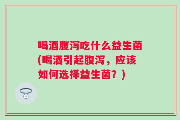 喝酒吃什么益生菌(喝酒引起,应该如何选择益生菌?) 喝酒吃什么益生菌(喝酒引起,应该如何选择益生菌?)