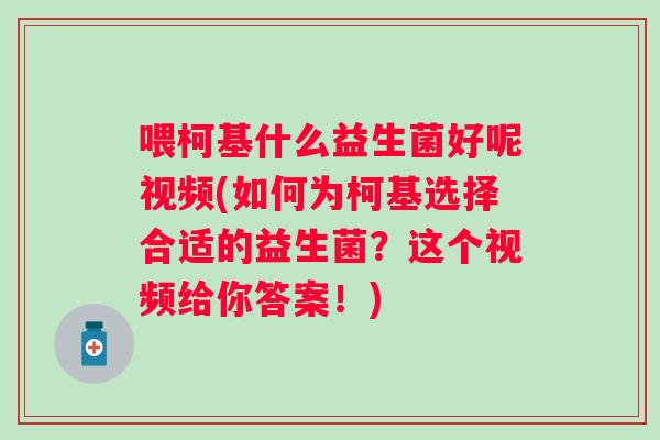 喂柯基什么益生菌好呢视频(如何为柯基选择合适的益生菌?这个视频给你答案!) 喂柯基什么益生菌好呢视频(如何为柯基选择合适的益生菌?这个视频给你答案!)