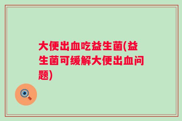 大便出吃益生菌(益生菌可缓解大便出问题) 大便出吃益生菌(益生菌可缓解大便出问题)