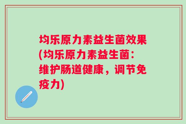 均乐原力素益生菌效果(均乐原力素益生菌:维护肠道健康,调节力) 均乐原力素益生菌效果(均乐原力素益生菌:维护肠道健康,调节力)