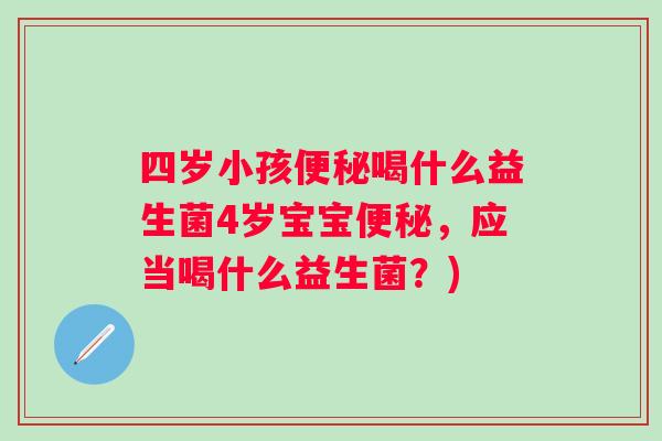 四岁小孩喝什么益生菌4岁宝宝,应当喝什么益生菌?) 四岁小孩喝什么益生菌4岁宝宝,应当喝什么益生菌?)