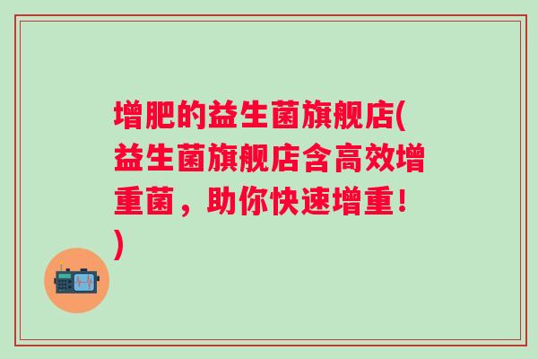 增肥的益生菌旗舰店(益生菌旗舰店含高效增重菌,助你快速增重!) 增肥的益生菌旗舰店(益生菌旗舰店含高效增重菌,助你快速增重!)