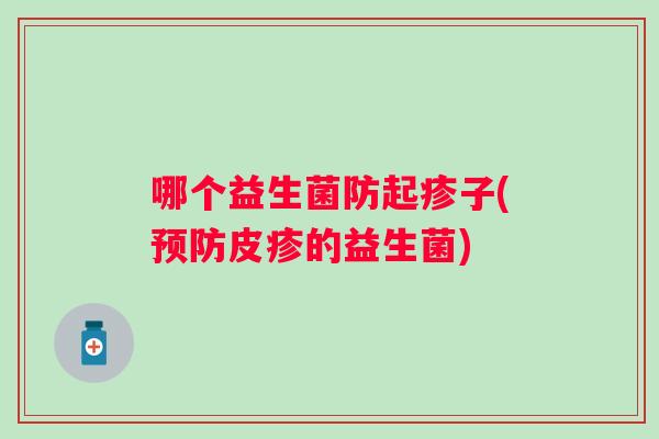 哪个益生菌防起疹子(皮疹的益生菌) 哪个益生菌防起疹子(皮疹的益生菌)