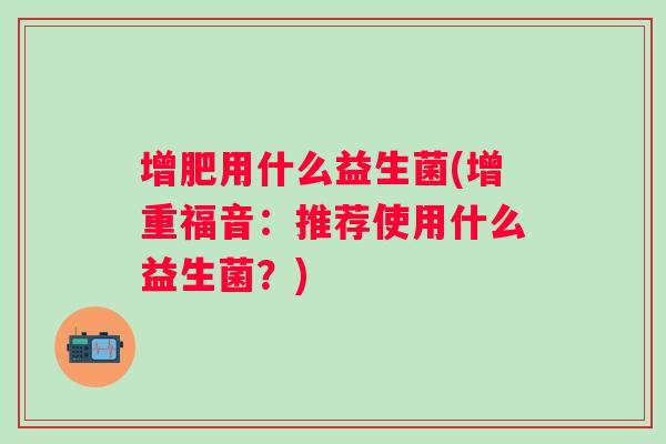 增肥用什么益生菌(增重福音:推荐使用什么益生菌?) 增肥用什么益生菌(增重福音:推荐使用什么益生菌?)