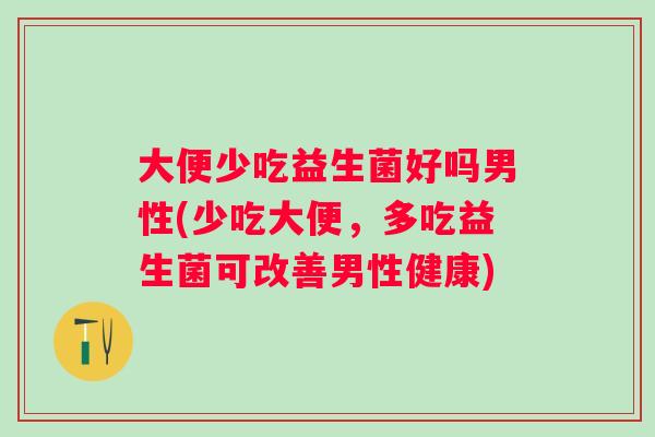 大便少吃益生菌好吗男性(少吃大便，多吃益生菌可改善男性健康)