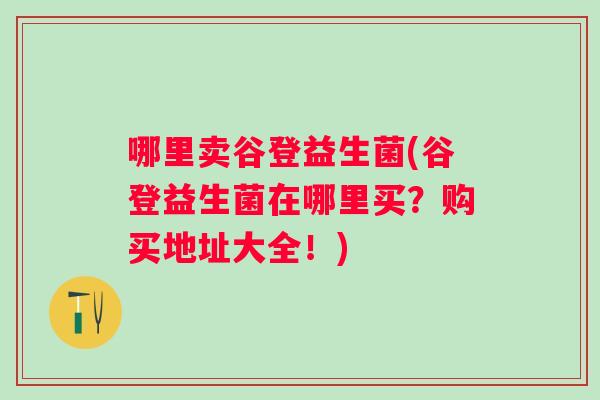 哪里卖谷登益生菌(谷登益生菌在哪里买？购买地址大全！)