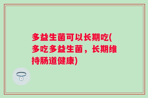 多益生菌可以长期吃(多吃多益生菌,长期维持肠道健康) 多益生菌可以长期吃(多吃多益生菌,长期维持肠道健康)