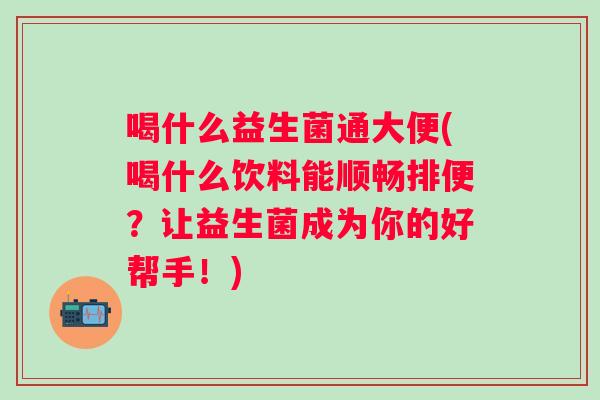 喝什么益生菌通大便(喝什么饮料能顺畅排便？让益生菌成为你的好帮手！)