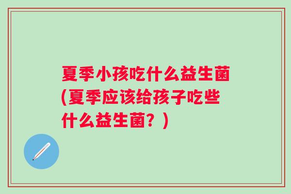 夏季小孩吃什么益生菌(夏季应该给孩子吃些什么益生菌？)