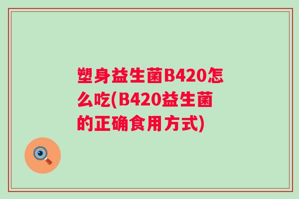 塑身益生菌B420怎么吃(B420益生菌的正确食用方式) 塑身益生菌B420怎么吃(B420益生菌的正确食用方式)