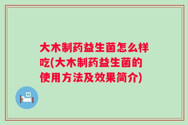 大木制药益生菌怎么样吃(大木制药益生菌的使用方法及效果简介)