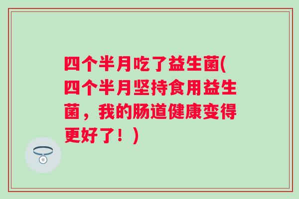 四个半月吃了益生菌(四个半月坚持食用益生菌,我的肠道健康变得更好了!) 四个半月吃了益生菌(四个半月坚持食用益生菌,我的肠道健康变得更好了!)