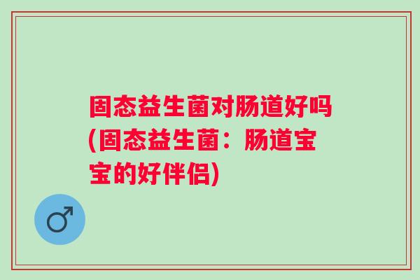 固态益生菌对肠道好吗(固态益生菌：肠道宝宝的好伴侣)