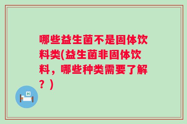 哪些益生菌不是固体饮料类(益生菌非固体饮料,哪些种类需要了解?) 哪些益生菌不是固体饮料类(益生菌非固体饮料,哪些种类需要了解?)