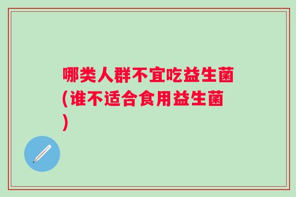 哪类人群不宜吃益生菌(谁不适合食用益生菌) 哪类人群不宜吃益生菌(谁不适合食用益生菌)
