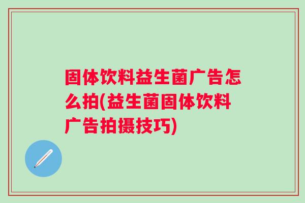固体饮料益生菌广告怎么拍(益生菌固体饮料广告拍摄技巧)