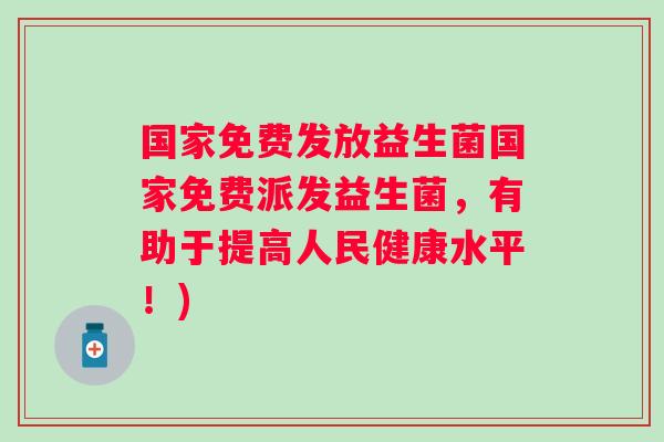 国家免费发放益生菌国家免费派发益生菌,有助于提高人民健康水平!) 国家免费发放益生菌国家免费派发益生菌,有助于提高人民健康水平!)