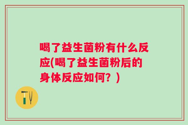 喝了益生菌粉有什么反应(喝了益生菌粉后的身体反应如何?) 喝了益生菌粉有什么反应(喝了益生菌粉后的身体反应如何?)