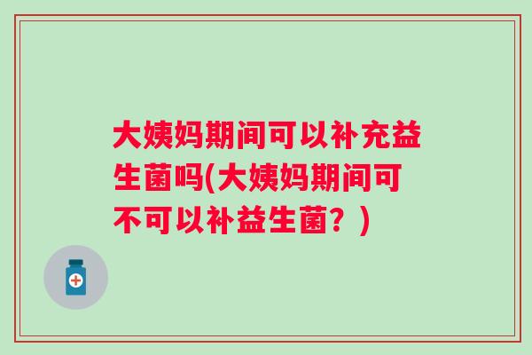 大姨妈期间可以补充益生菌吗(大姨妈期间可不可以补益生菌?) 大姨妈期间可以补充益生菌吗(大姨妈期间可不可以补益生菌?)