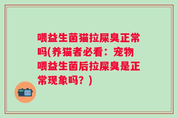 喂益生菌猫拉屎臭正常吗(养猫者必看：宠物喂益生菌后拉屎臭是正常现象吗？)