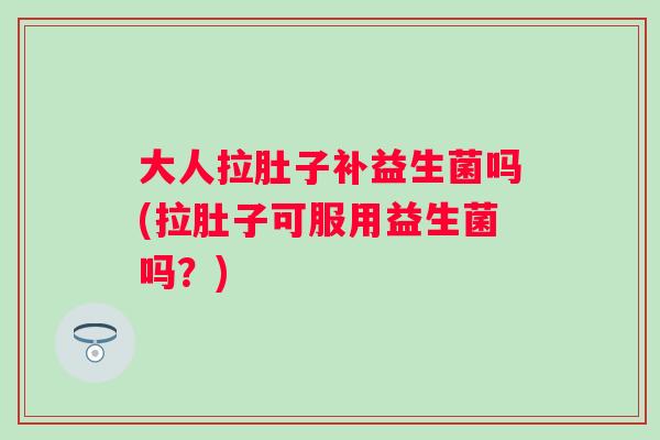 大人拉肚子补益生菌吗(拉肚子可服用益生菌吗?) 大人拉肚子补益生菌吗(拉肚子可服用益生菌吗?)