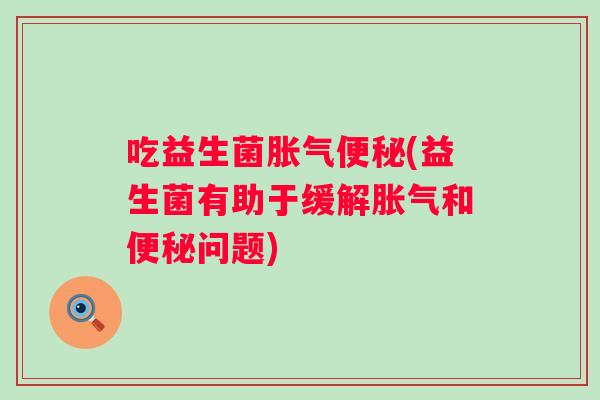 吃益生菌(益生菌有助于缓解和问题) 吃益生菌(益生菌有助于缓解和问题)