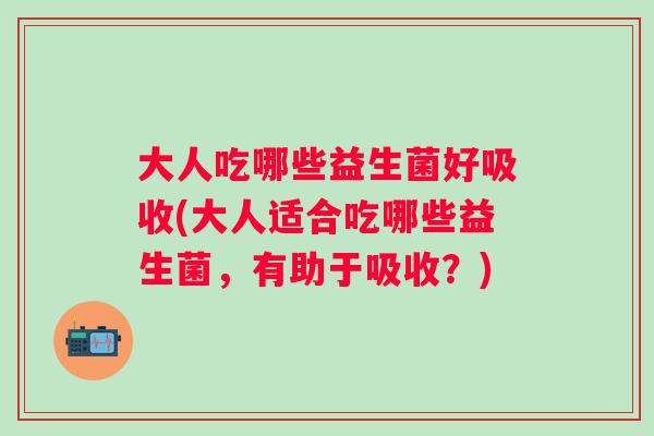 大人吃哪些益生菌好吸收(大人适合吃哪些益生菌，有助于吸收？)