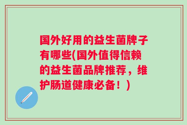 国外好用的益生菌牌子有哪些(国外值得信赖的益生菌品牌推荐，维护肠道健康必备！)