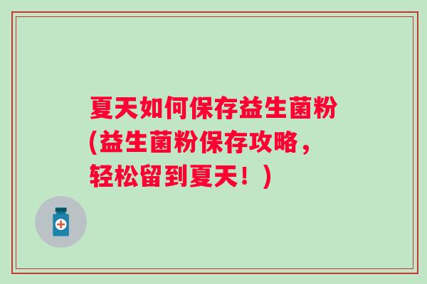 夏天如何保存益生菌粉(益生菌粉保存攻略,轻松留到夏天!) 夏天如何保存益生菌粉(益生菌粉保存攻略,轻松留到夏天!)