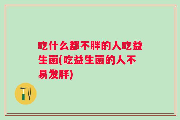 吃什么都不胖的人吃益生菌(吃益生菌的人不易发胖)