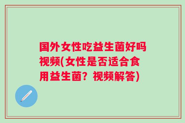 国外女性吃益生菌好吗视频(女性是否适合食用益生菌?视频解答) 国外女性吃益生菌好吗视频(女性是否适合食用益生菌?视频解答)