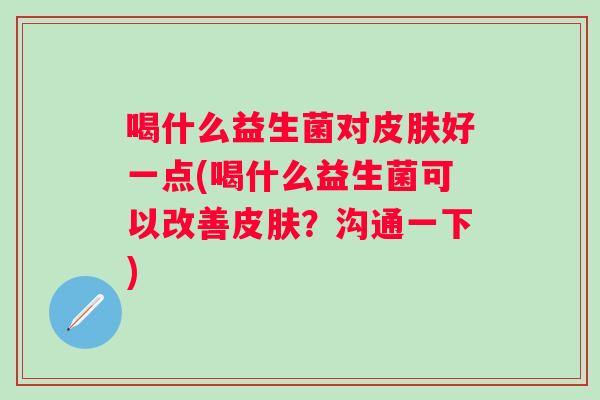 喝什么益生菌对好一点(喝什么益生菌可以改善？沟通一下)