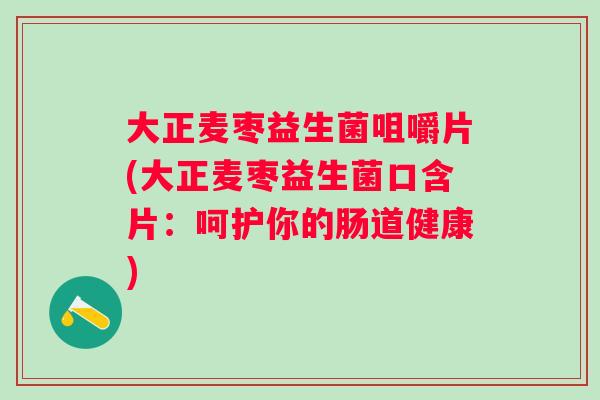 大正麦枣益生菌咀嚼片(大正麦枣益生菌口含片：呵护你的肠道健康)