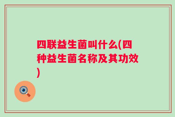 四联益生菌叫什么(四种益生菌名称及其功效) 四联益生菌叫什么(四种益生菌名称及其功效)